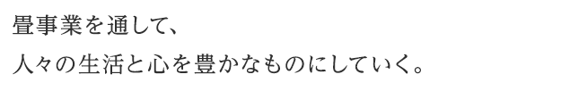 「畳事業を通して、人々の生活と心を豊かなものにしていく。」