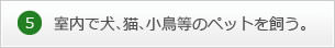 5.室内で犬、猫、小鳥等のペットを飼う。
