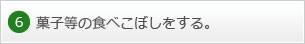 6.菓子等の食べこぼしをする。
